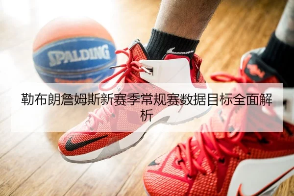 勒布朗詹姆斯新赛季常规赛数据目标全面解析